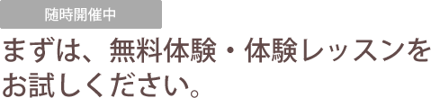 随時開催中 まずは、体験レッスン・無料体験をお試しください。